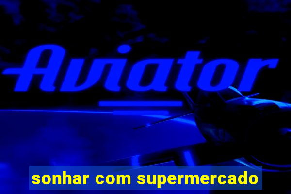 sonhar com supermercado